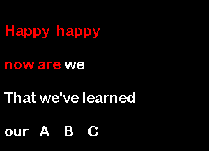 Happy happy

now are we

Th at we've learn ed

ourABC