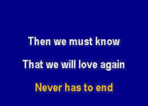 Then we must know

That we will love again

Never has to end