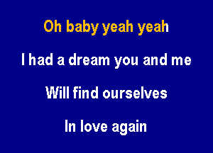 Oh baby yeah yeah
I had a dream you and me

Will find ourselves

In love again