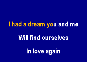 I had a dream you and me

Will find ourselves

In love again