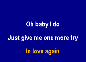 Oh baby I do

Just give me one more try

In love again