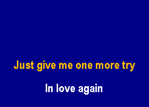 Just give me one more try

In love again