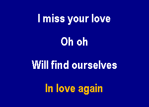 I miss your love
Oh oh

Will find ourselves

In love again