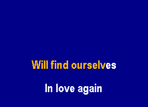 Will find ourselves

In love again
