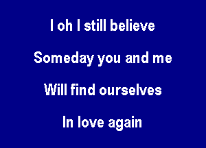 l oh I still believe
Someday you and me

Will find ourselves

In love again
