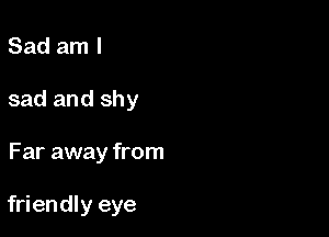 Sad am I

sad and shy

Far away from

friendly eye