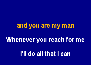 and you are my man

Whenever you reach for me

I'll do all that I can