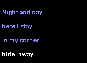 Night and day

here I stay
In my corner

hide- away