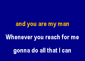 and you are my man

Whenever you reach for me

gonna do all that I can