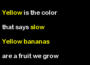 Yellow is the color
that says slow

Yellow bananas

are a fruit we grow