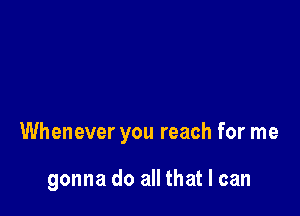 Whenever you reach for me

gonna do all that I can