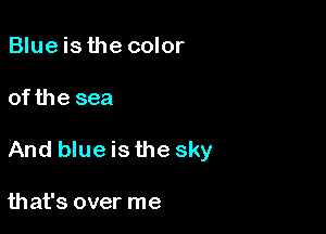 Blueis the color

of the sea

And blue is the sky

that's over me