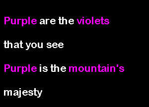 Purple are the violets

that you see

Purple is the mountain's

maj esty