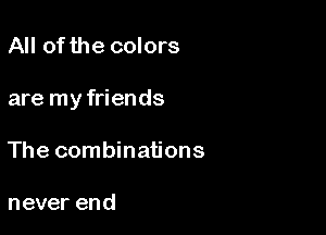 All of the colors

are my friends

The combinations

never end