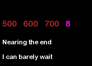 500 600 700 8

Nearing the end

I can barely wait