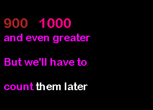 900 1 000

and even greater

But we'll have to

countthem later