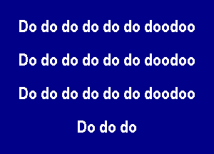 Do do do do do do doodoo
Do do do do do do doodoo

Do do do do do do doodoo

Do do do