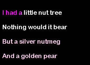 lhad a little nuttree

Nothing would it bear

But a silver nutmeg

And a golden pear