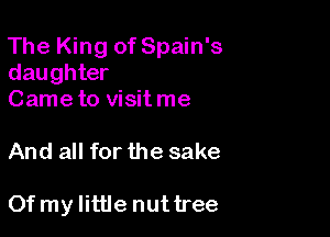 The King of Spain's
daughter
Came to visit me

And all for the sake

Of my little nuttree
