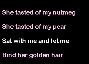 She tasted of my nutmeg

She tasted of my pear

Sat with me and let me

Bind her golden hair