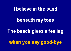 I believe in the sand

beneath my toes

The beach gives a feeling

when you say good-bye