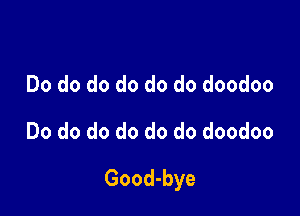 Do do do do do do doodoo
Do do do do do do doodoo

Good-bye