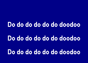 Do do do do do do doodoo
Do do do do do do doodoo

Do do do do do do doodoo