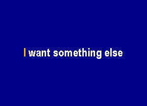 I want something else