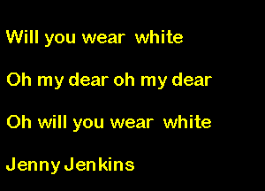 Will you wear white

Oh my dear oh my dear

Oh will you wear white

JennyJenkins