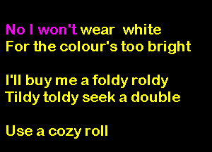 No I won't wear white
For the colour's too bright

I'll buy me a foldy roldy
Tildy toldy seek a double

Use a cozy roll