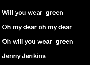 Will you wear green

Oh my dear oh my dear

Oh will you wear green

JennyJenkins