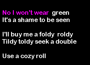 No I won't wear green
It's a shame to be seen

I'll buy me a foldy roldy
Tildy toldy seek a double

Use a cozy roll
