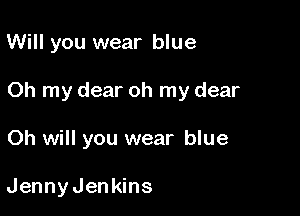 Will you wear blue

Oh my dear oh my dear

Oh will you wear blue

JennyJenkins