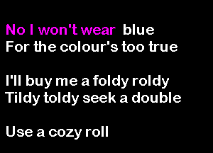 No I won't wear blue
For the colour's too true

I'll buy me a foldy roldy
Tildy toldy seek a double

Use a cozy roll