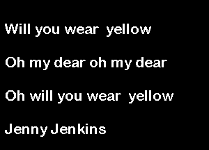 Will you wear yellow

Oh my dear oh my dear

Oh will you wear yellow

JennyJenkins