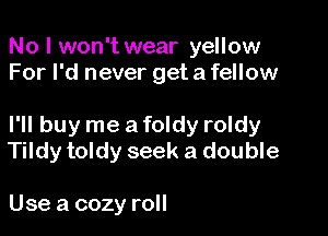 No I won't wear yellow
For I'd never get a fellow

I'll buy me a foldy roldy
Tildy toldy seek a double

Use a cozy roll