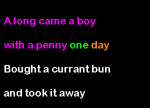 A long came a boy
with a penny one day

Bought a currant bun

and took it away