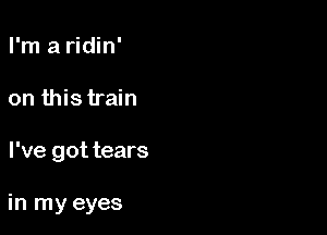 I'm a ridin'
on this train

I've got tears

in my eyes