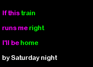 Ifthistrain
runs me right

I'll be home

by Saturday night