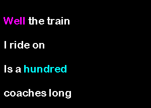 Well the train

I ride on

Is a hundred

coaches long