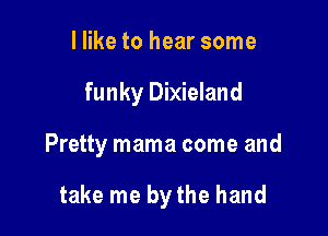 I like to hear some

funky Dixieland

Pretty mama come and

take me by the hand