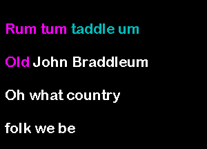 Rum turn taddle um

Old John Braddleum

Oh what country

folk we be
