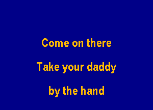Come on there

Take your daddy

by the hand