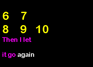67
8910

Then I let

it go again