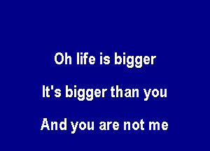 0h life is bigger

It's bigger than you

And you are not me