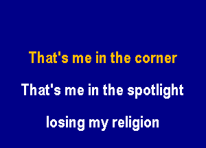 That's me in the corner

That's me in the spotlight

losing my religion