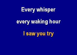 Every whisper

every waking hour

I saw you try