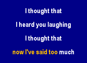 I thought that

I heard you laughing

lthought that

now I've said too much