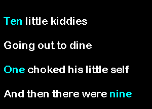 Ten little kiddies

Going out to dine

One choked his little self

And then there were nine