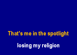 That's me in the spotlight

losing my religion